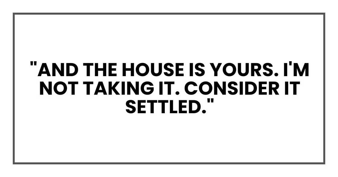 "And the house is yours. I'm not taking it. Consider it settled."