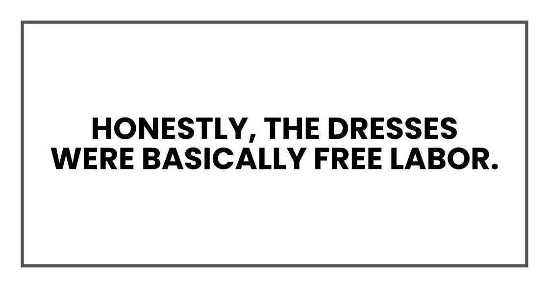 Honestly, the dresses were basically free labor. Honestly, the dresses were basically free labor.