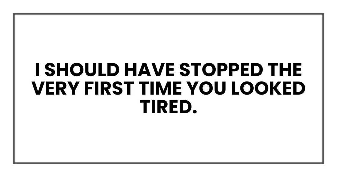 I should have stopped the very first time you looked tired.