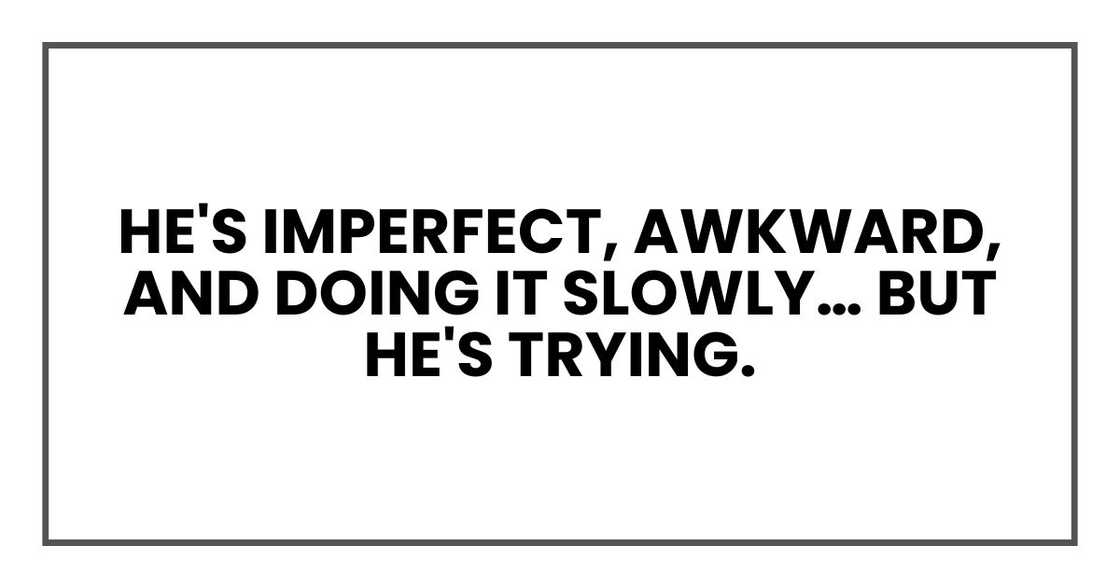 He's imperfect, awkward, and doing it slowly… but he's trying.
