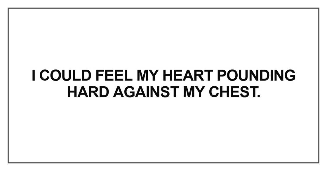 I could feel my heart pounding hard against my chest I could feel my heart pounding hard against my chest