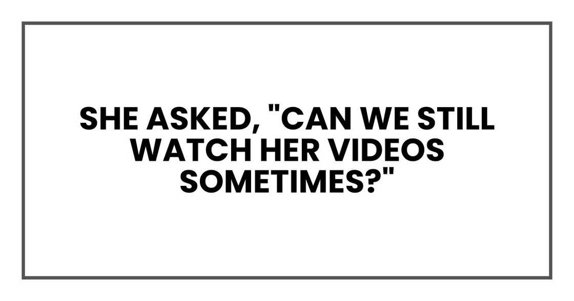 she asked, "Can we still watch her videos sometimes?" she asked, "Can we still watch her videos sometimes?"