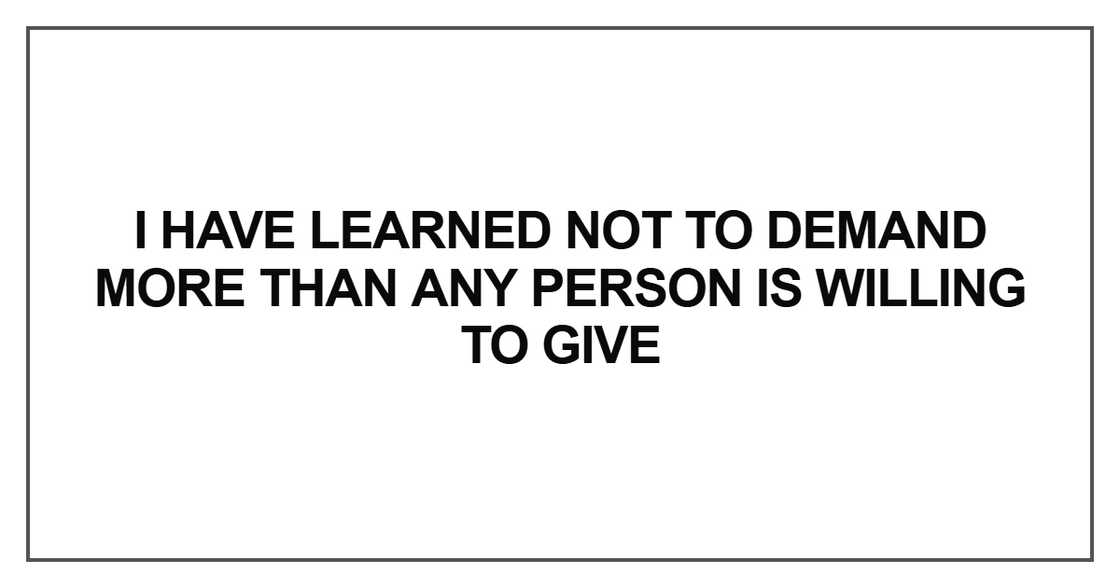 I have learned not to demand more than any person is willing to give