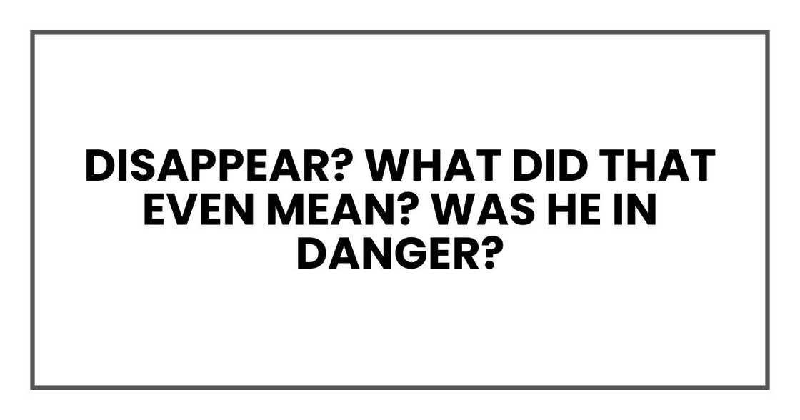 Disappear? What did that even mean? Was he in danger? Disappear? What did that even mean? Was he in danger?