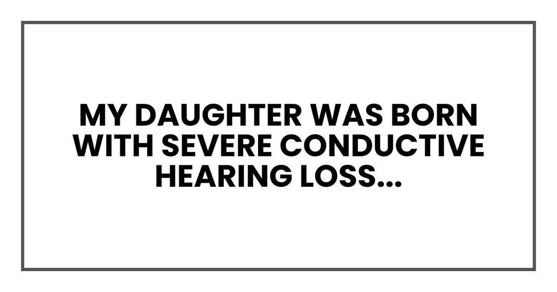 My daughter was born with severe conductive hearing loss... My daughter was born with severe conductive hearing loss...