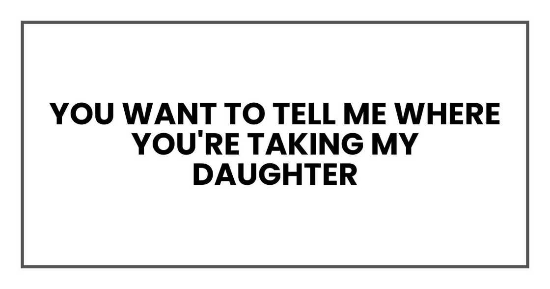 You want to tell me where you're taking my daughter You want to tell me where you're taking my daughter