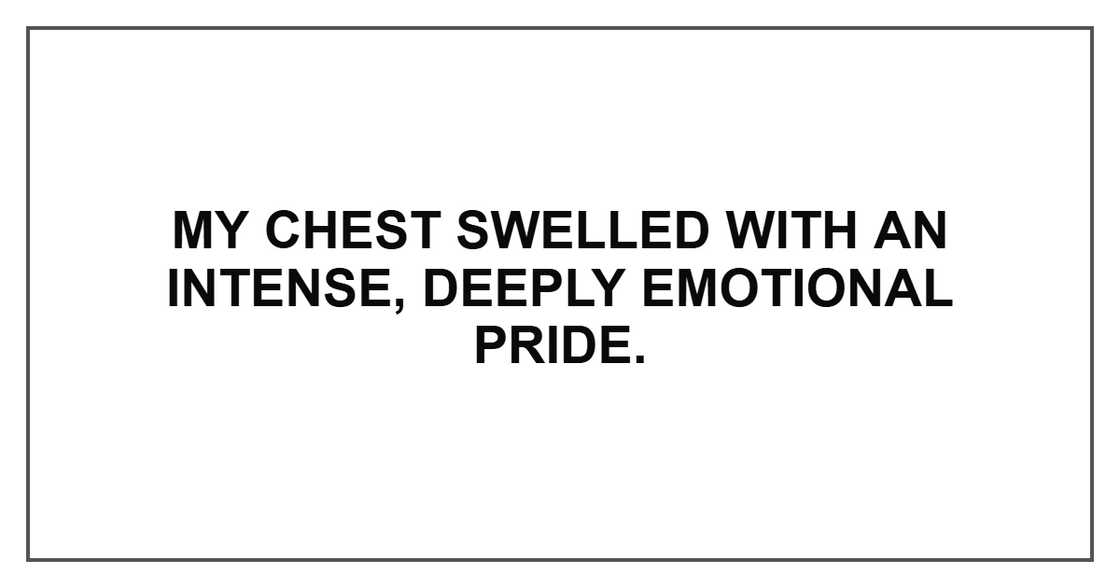 My chest swelled with an intense, deeply emotional pride. My chest swelled with an intense, deeply emotional pride.