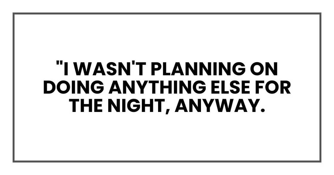 "I wasn't planning on doing anything else for the night, anyway. "I wasn't planning on doing anything else for the night, anyway.