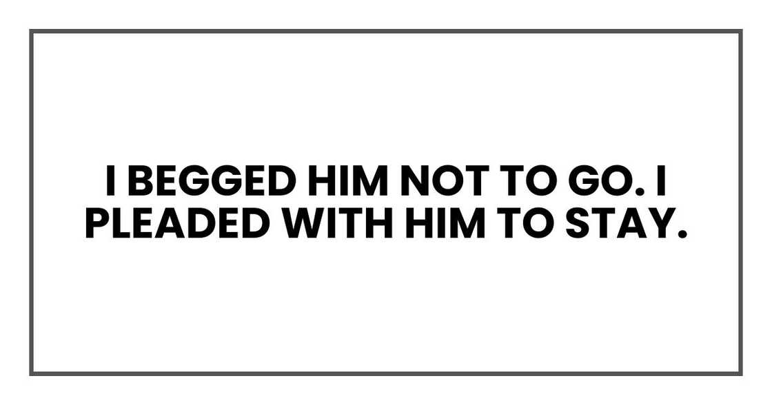 I begged him not to go. I pleaded with him to stay.