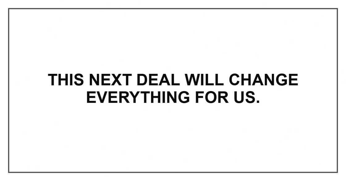 This next deal will change everything for us.