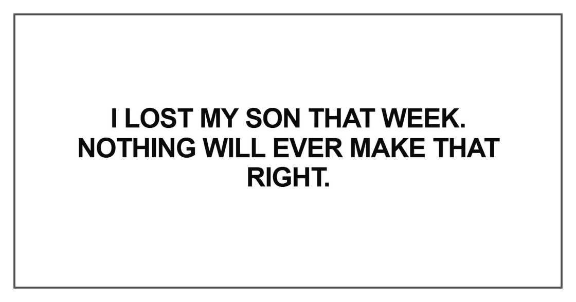 I lost my son that week. Nothing will ever make that right I lost my son that week. Nothing will ever make that right