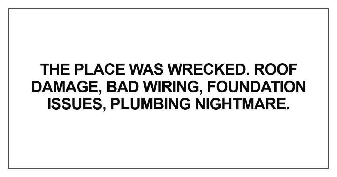 The place was wrecked. Roof damage, bad wiring, foundation issues, plumbing nightmare