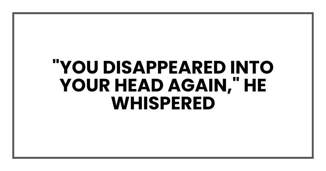 "You disappeared into your head again," he whispered