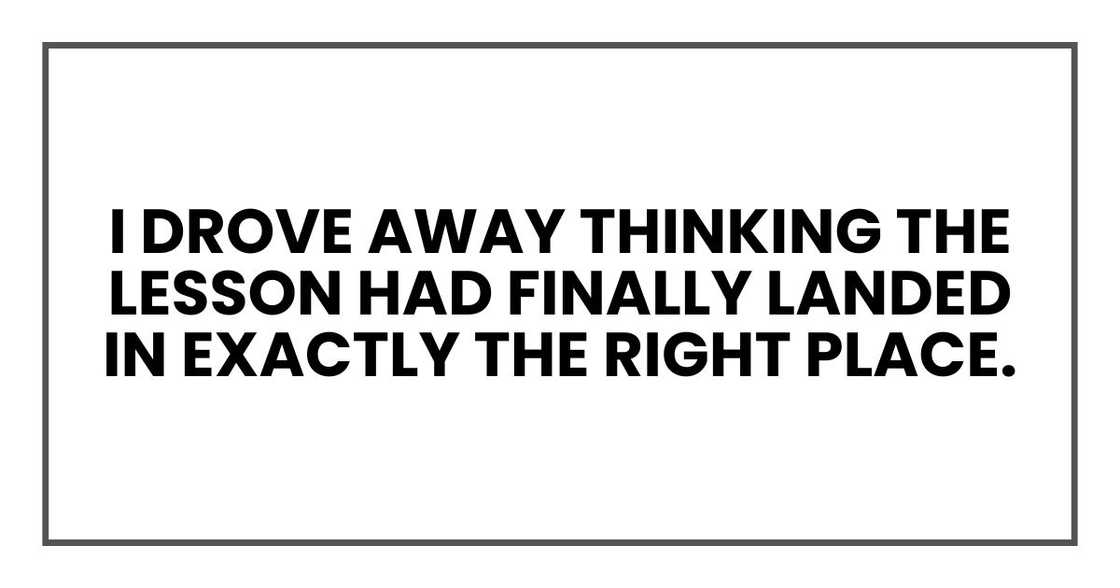 I drove away thinking the lesson had finally landed in exactly the right place. I drove away thinking the lesson had finally landed in exactly the right place.