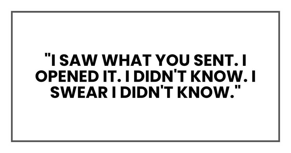 "I saw what you sent. I opened it. I didn't know. I swear I didn't know."