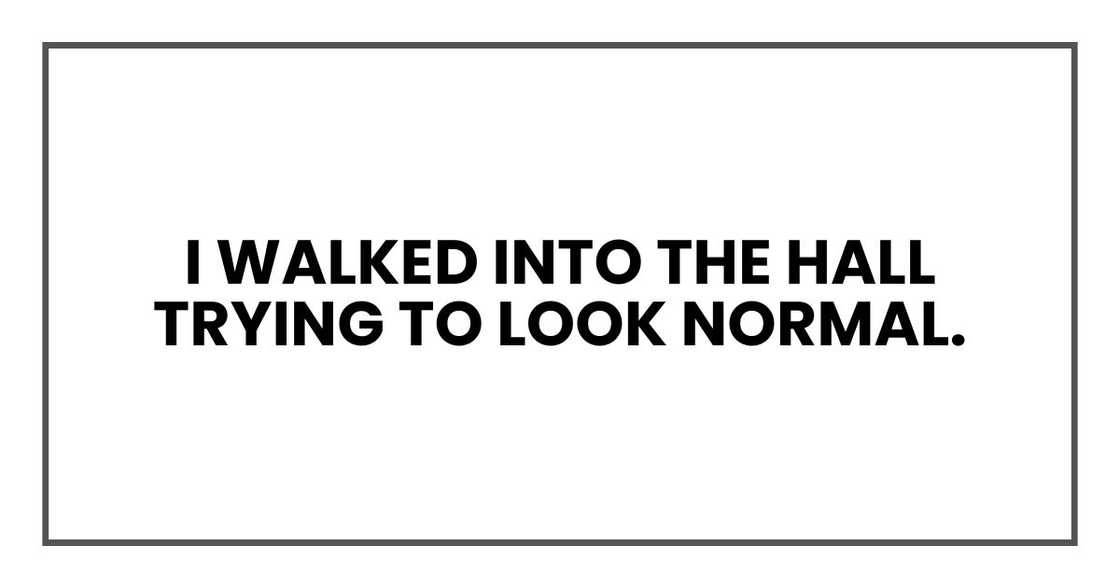 I walked into the hall trying to look normal. I walked into the hall trying to look normal.