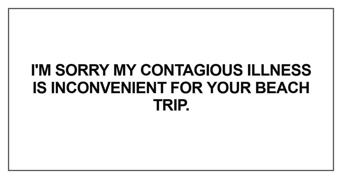 I'm sorry my contagious illness is inconvenient for your beach trip