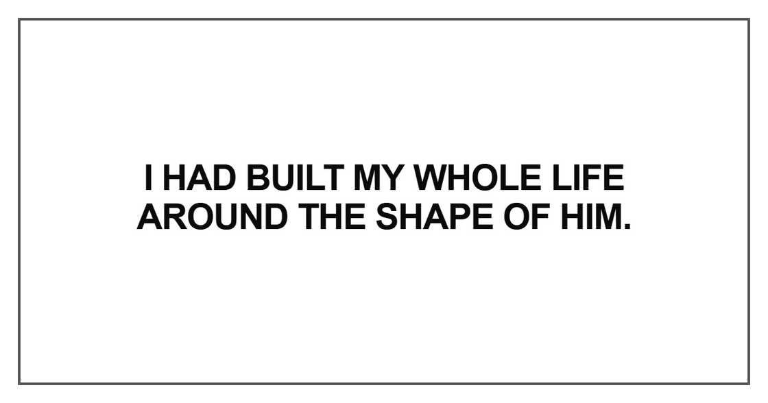 I had built my whole life around the shape of him I had built my whole life around the shape of him