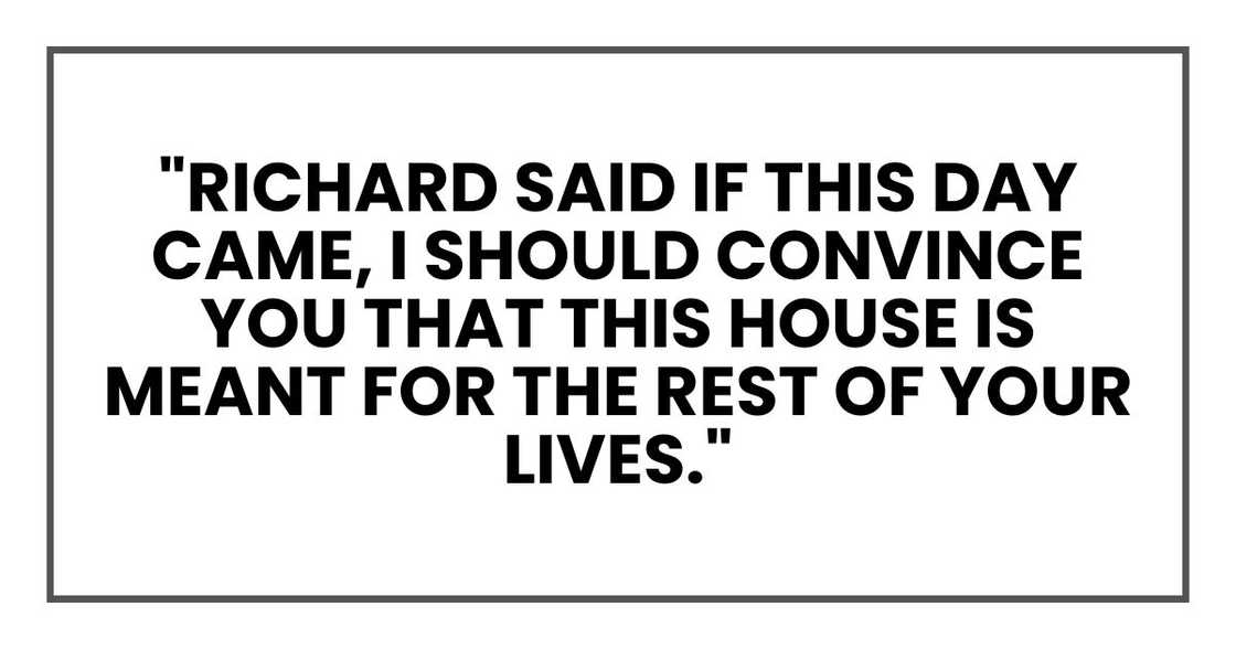 "Richard said if this day came, I should convince you that this house is meant for the rest of your lives."