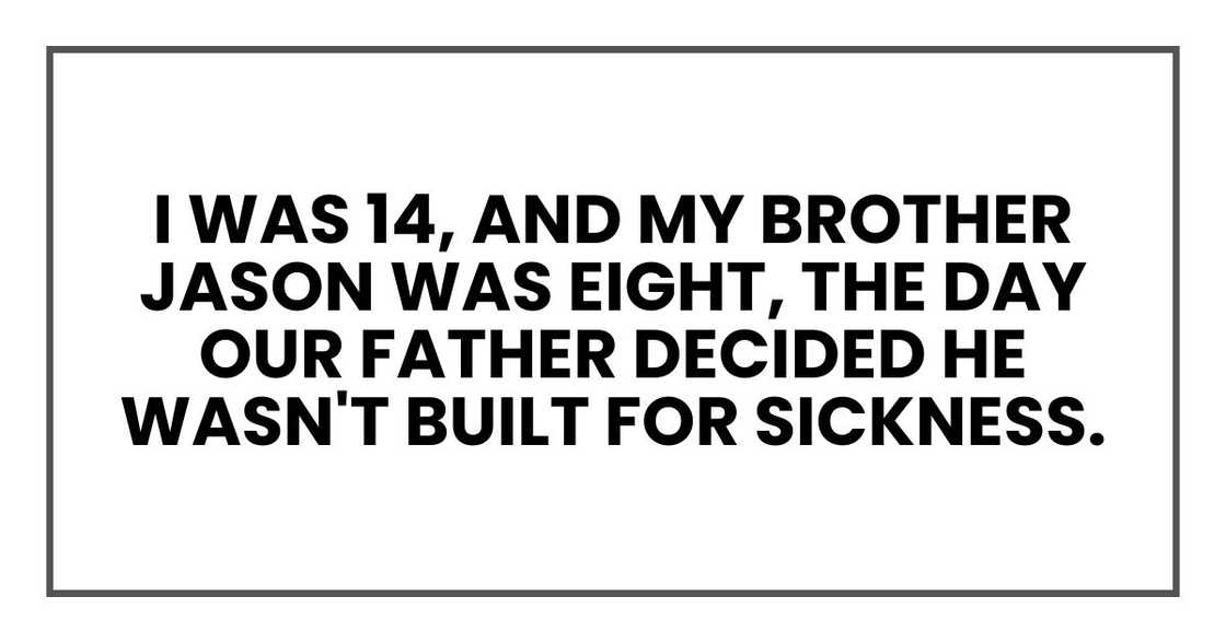 I was 14, and my brother Jason was eight, the day our father decided he wasn't built for sickness. I was 14, and my brother Jason was eight, the day our father decided he wasn't built for sickness.