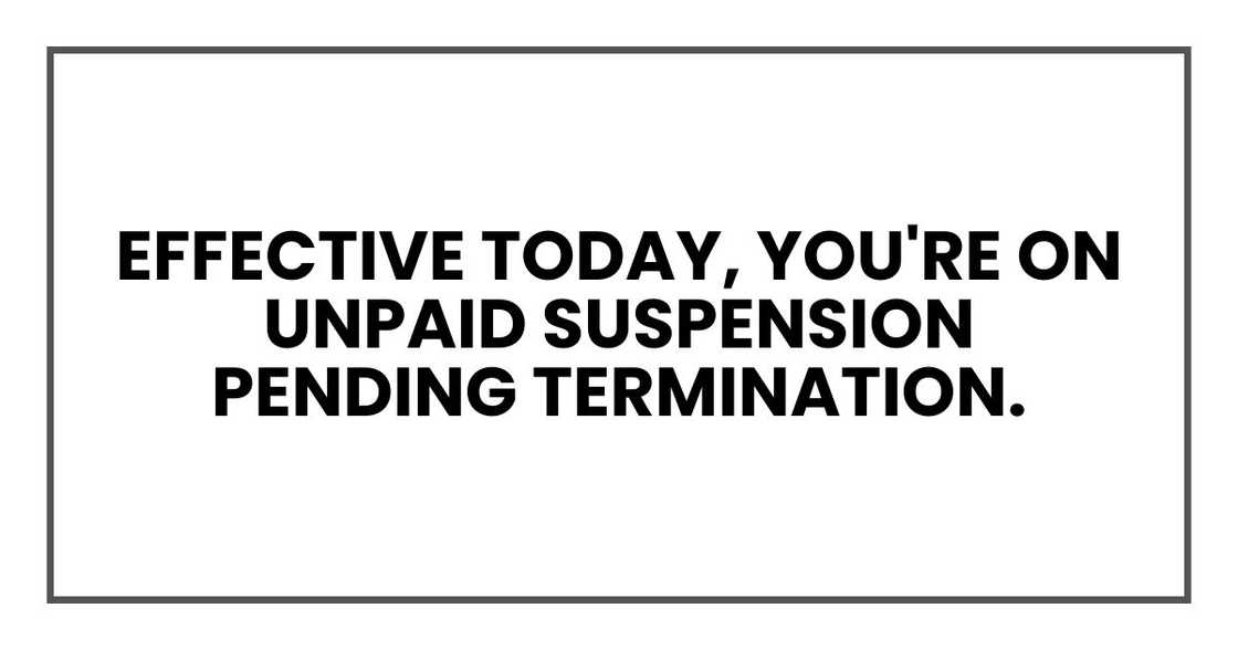 Effective today, you're on unpaid suspension pending termination. Effective today, you're on unpaid suspension pending termination.