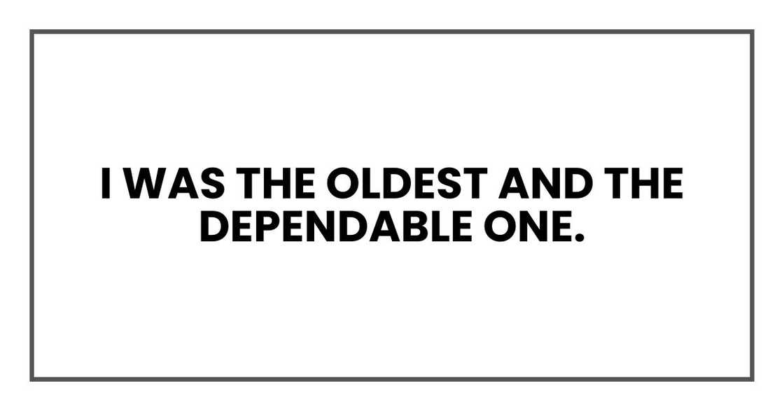 I was the oldest and the dependable one. I was the oldest and the dependable one.