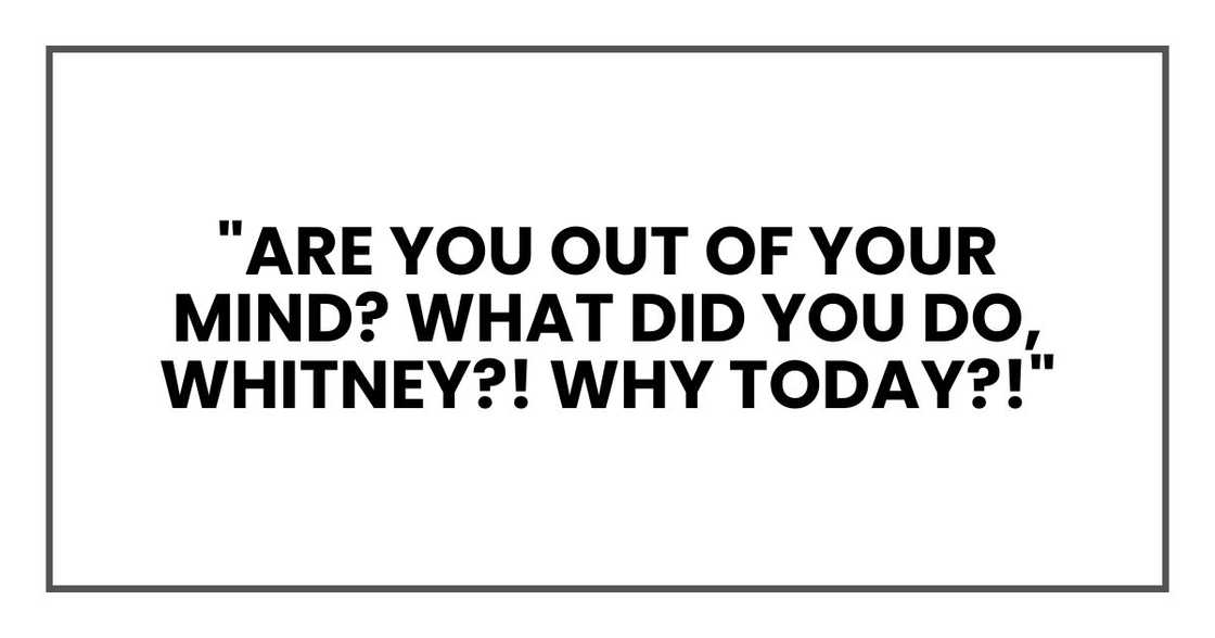 "Are you out of your mind? What did you do, Whitney?! Why today?!"