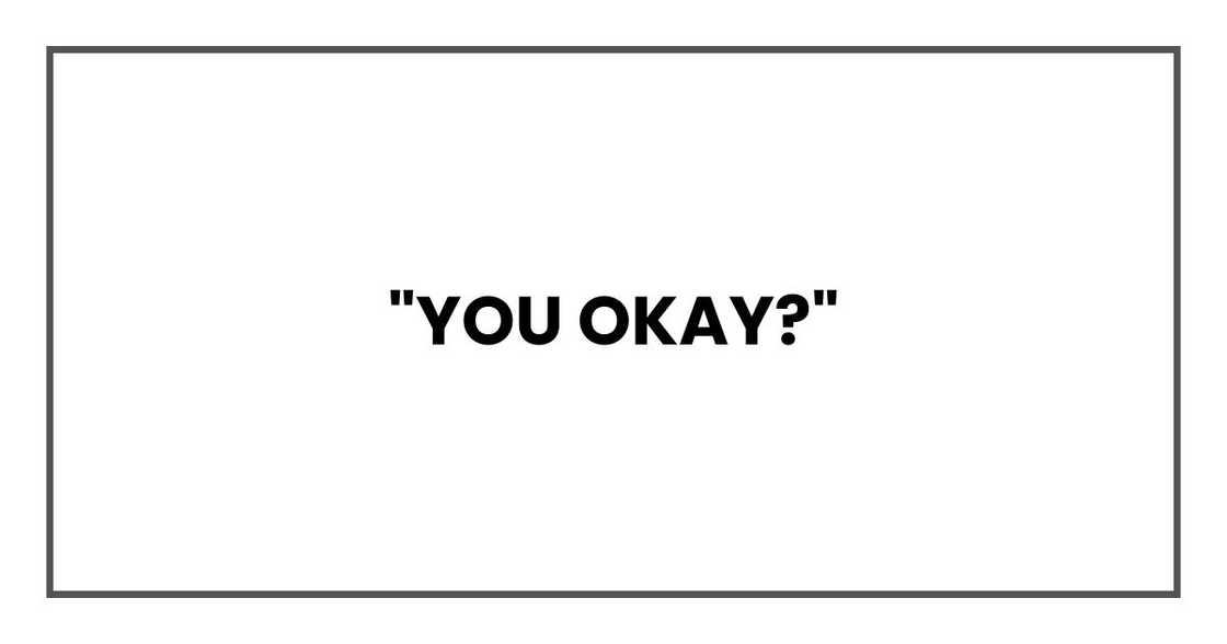 "You okay?" "You okay?"