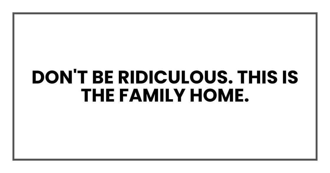 Don't be ridiculous. This is the family home.