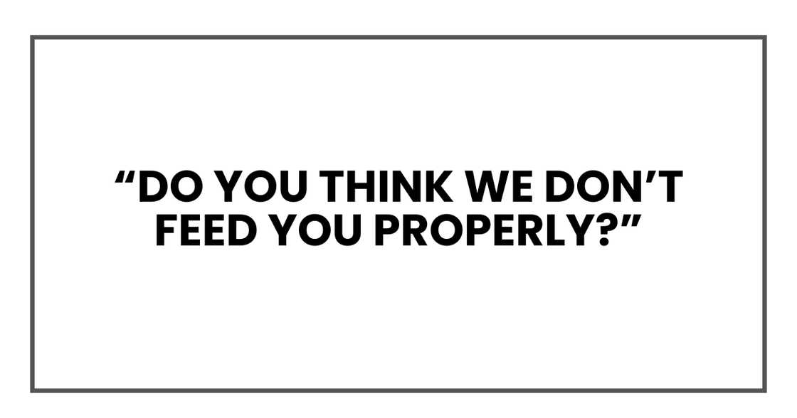 Do you think we don’t feed you properly?