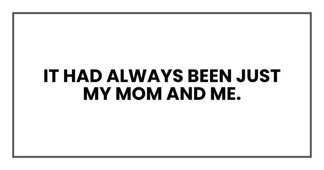 It had always been just my mom and me. It had always been just my mom and me.