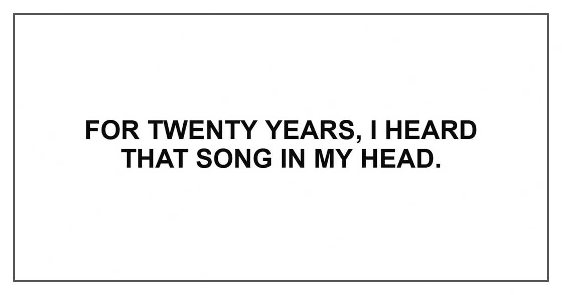 For twenty years, I heard that song in my head. For twenty years, I heard that song in my head.