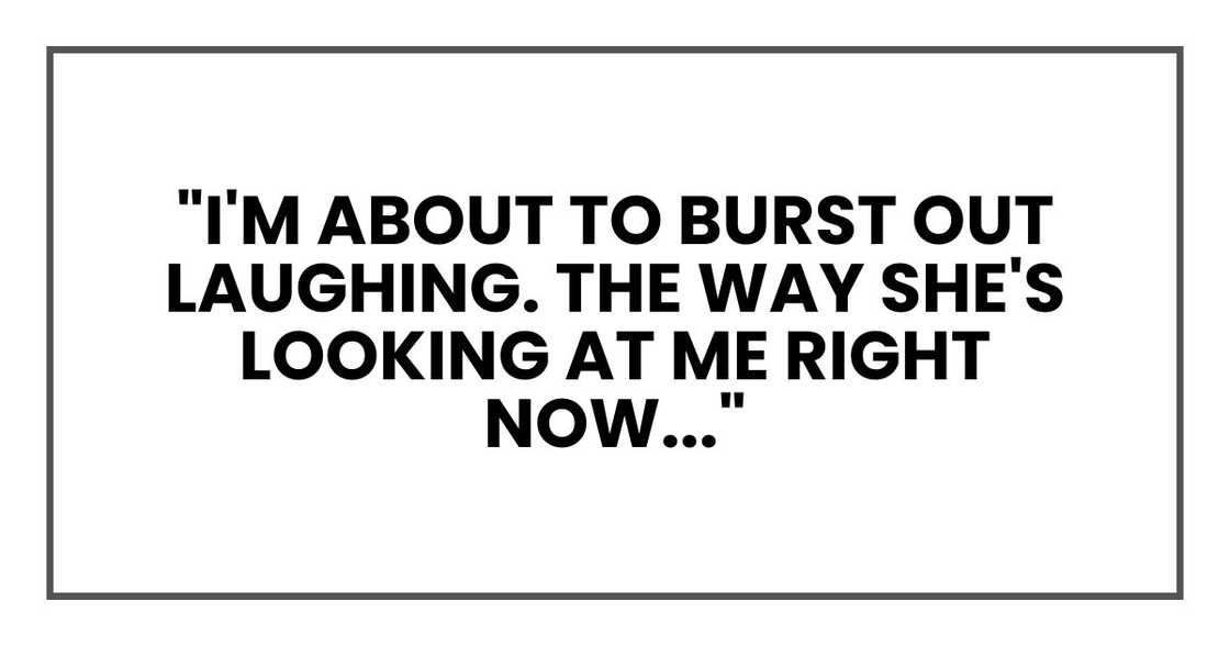 "I'm about to burst out laughing. The way she's looking at me right now..."