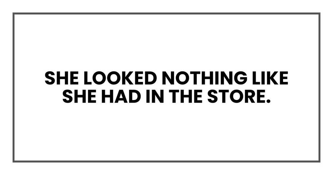 She looked nothing like she had in the store. She looked nothing like she had in the store.