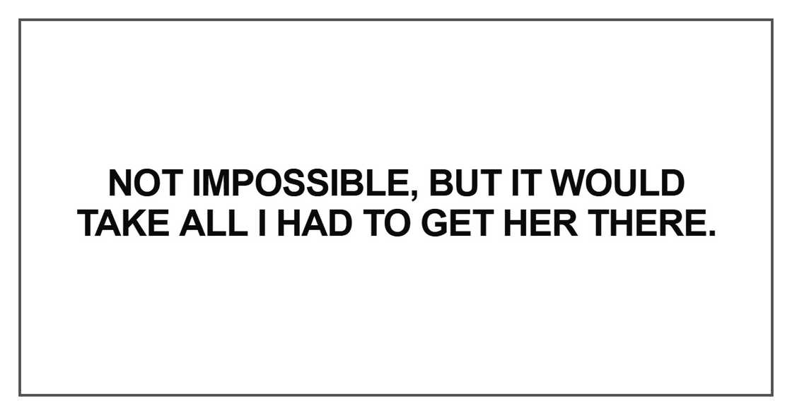 Not impossible, but it would take all I had to get her there Not impossible, but it would take all I had to get her there