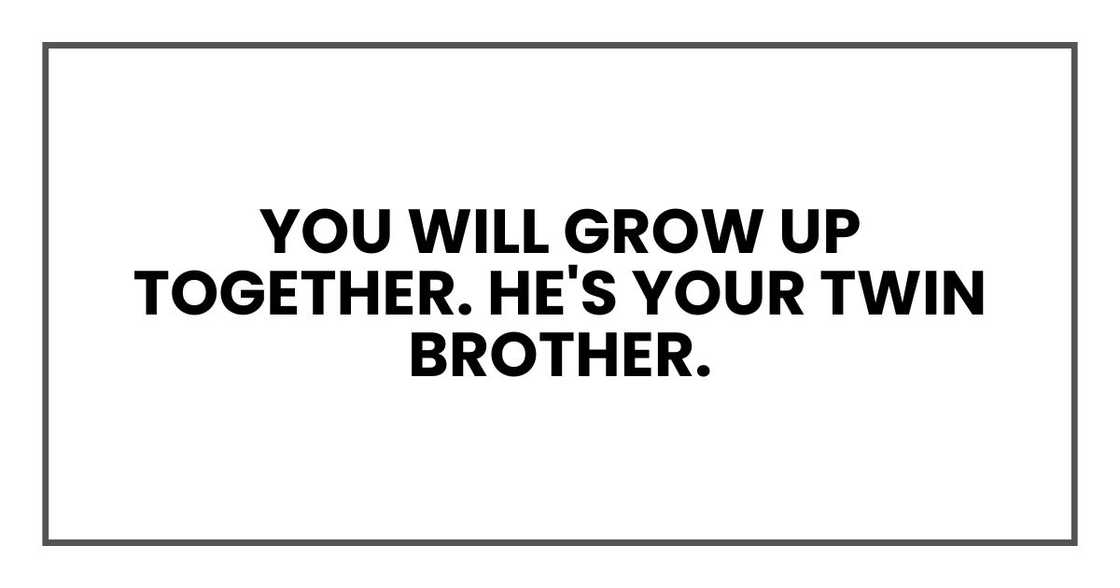 You will grow up together. He's your twin brother. You will grow up together. He's your twin brother.