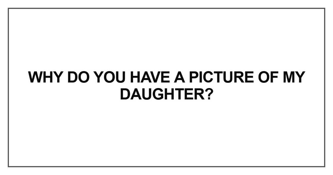 Why do you have a picture of my daughter? Why do you have a picture of my daughter?