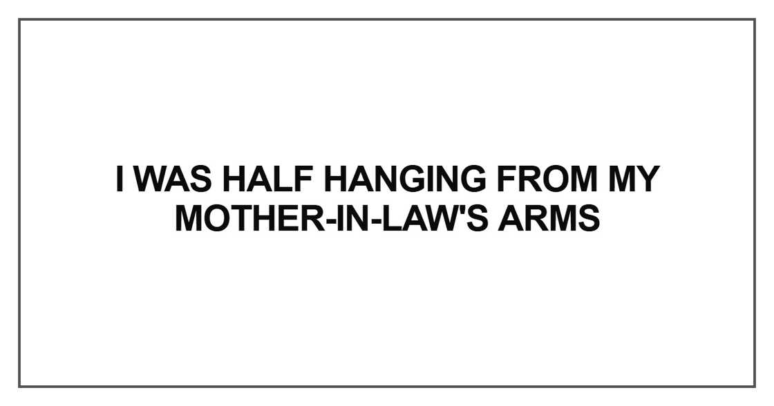 I was half hanging from my mother-in-law's arms