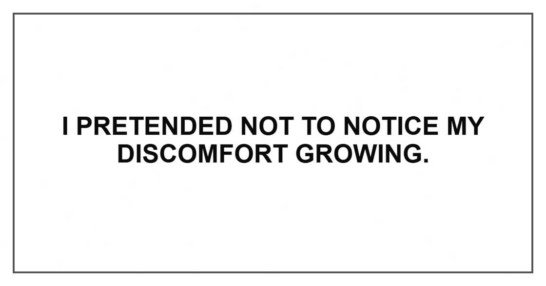 I pretended not to notice my discomfort growing.