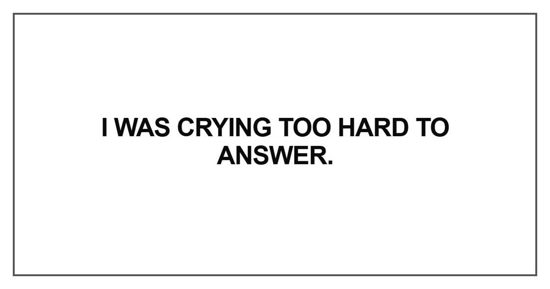 I was crying too hard to answer I was crying too hard to answer