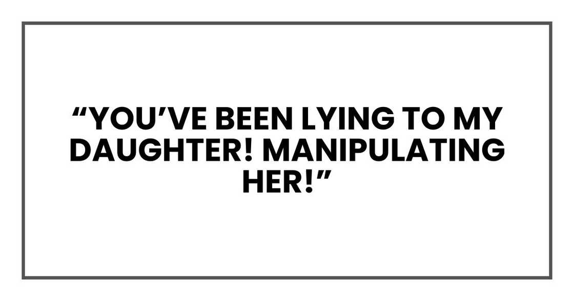 “You’ve been lying to my daughter! Manipulating her!” “You’ve been lying to my daughter! Manipulating her!”