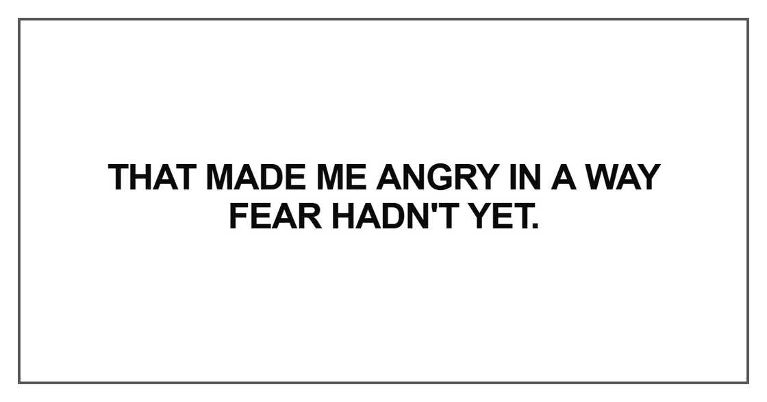 That made me angry in a way fear hadn't yet That made me angry in a way fear hadn't yet