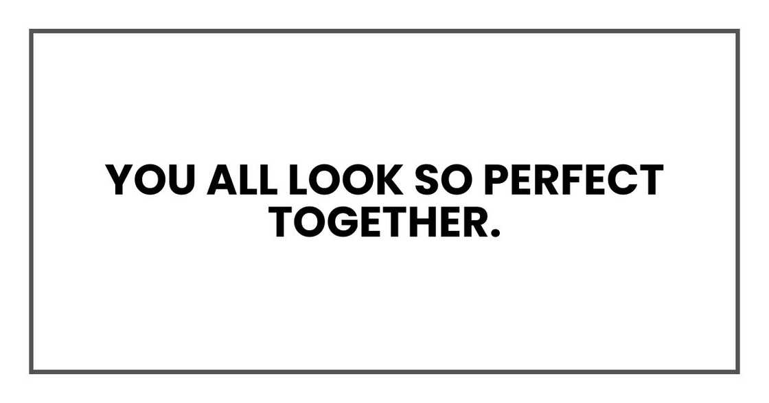 You all look so perfect together. Like you've stepped right out of a TV commercial. You all look so perfect together. Like you've stepped right out of a TV commercial.