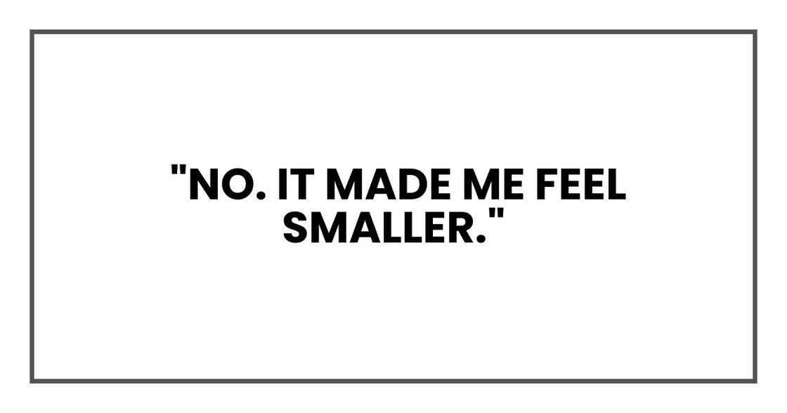"No. It made me feel smaller."