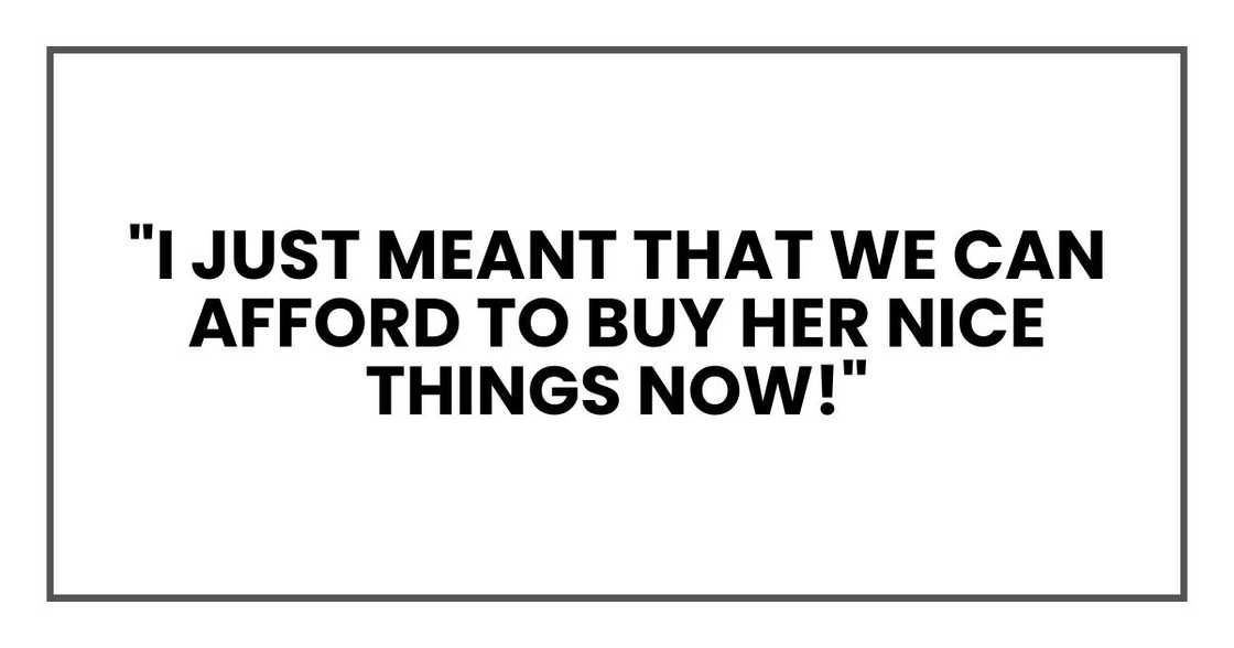"I just meant that we can afford to buy her nice things now!"