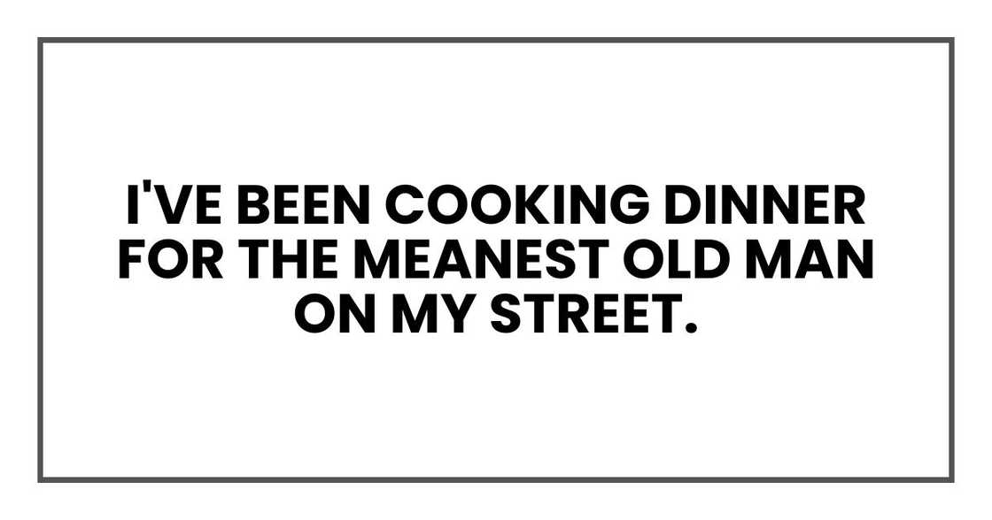 I've been cooking dinner for the meanest old man on my street. I've been cooking dinner for the meanest old man on my street.