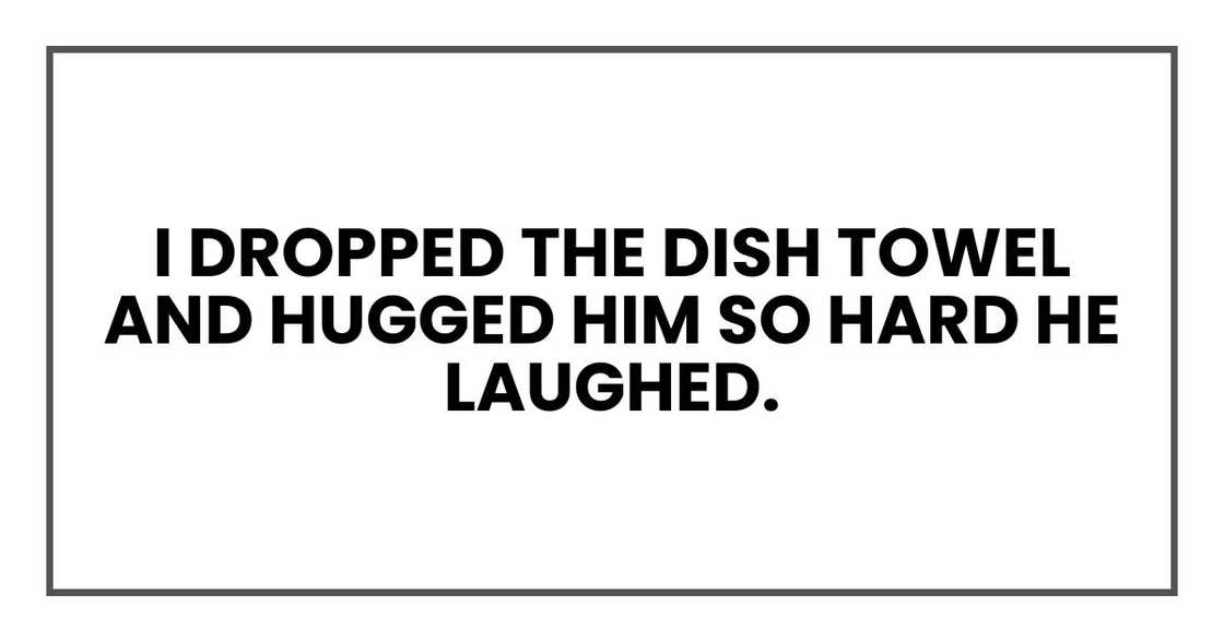 I dropped the dish towel and hugged him so hard he laughed.