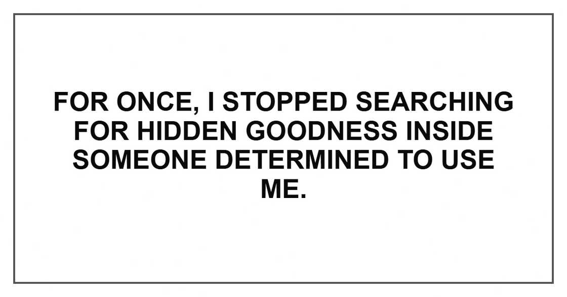 For once, I stopped searching for hidden goodness inside someone determined to use me.