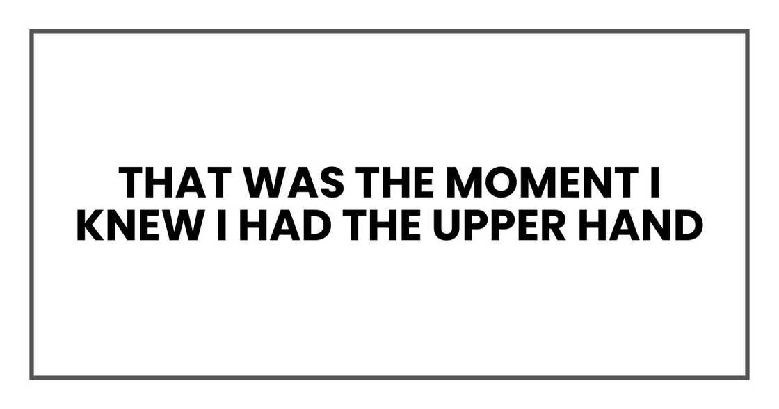 That was the moment I knew I had the upper hand That was the moment I knew I had the upper hand