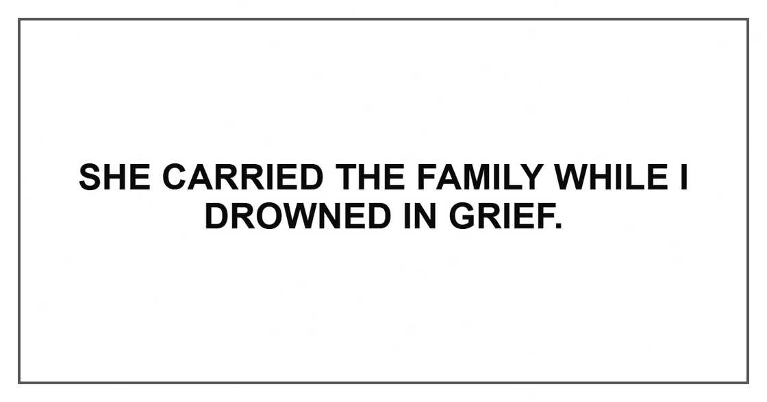 She carried the family while I drowned in grief. She carried the family while I drowned in grief.